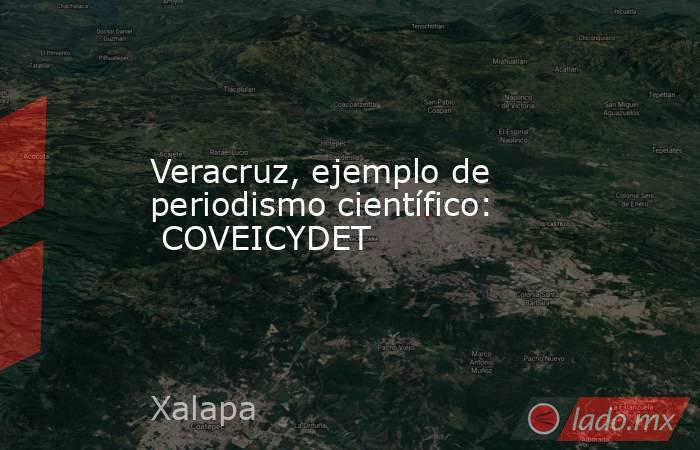 Veracruz, ejemplo de periodismo científico:  COVEICYDET. Noticias en tiempo real