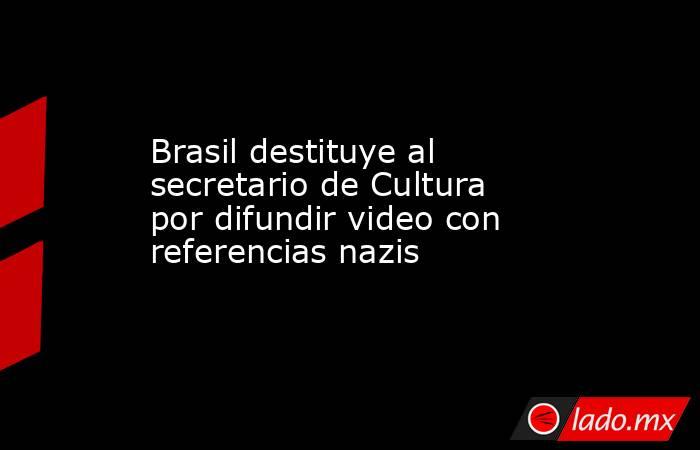 Brasil destituye al secretario de Cultura por difundir video con referencias nazis. Noticias en tiempo real