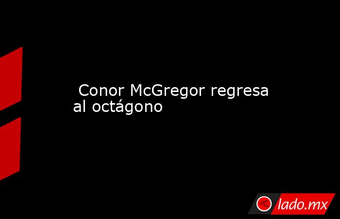  Conor McGregor regresa al octágono . Noticias en tiempo real