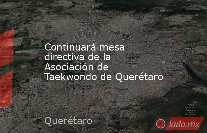 Continuará mesa directiva de la Asociación de Taekwondo de Querétaro. Noticias en tiempo real