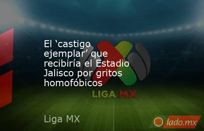 El ‘castigo ejemplar’ que recibiría el Estadio Jalisco por gritos homofóbicos. Noticias en tiempo real