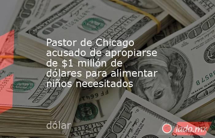 Pastor de Chicago acusado de apropiarse de $1 millón de dólares para alimentar niños necesitados. Noticias en tiempo real