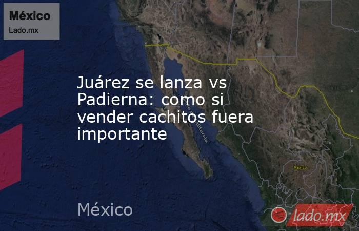 Juárez se lanza vs Padierna: como si vender cachitos fuera importante. Noticias en tiempo real