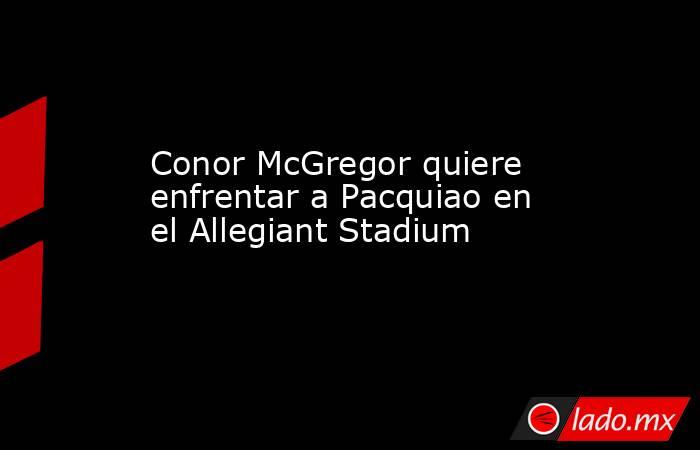 Conor McGregor quiere enfrentar a Pacquiao en el Allegiant Stadium. Noticias en tiempo real