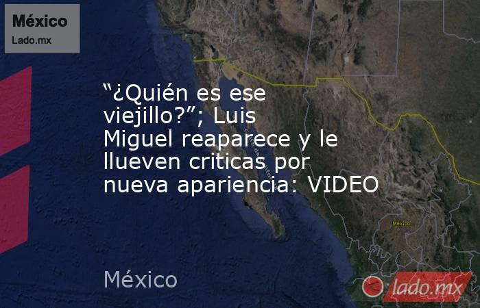 “¿Quién es ese viejillo?”; Luis Miguel reaparece y le llueven criticas por nueva apariencia: VIDEO. Noticias en tiempo real