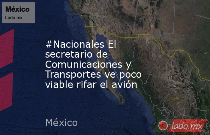 #Nacionales El secretario de Comunicaciones y Transportes ve poco viable rifar el avión. Noticias en tiempo real