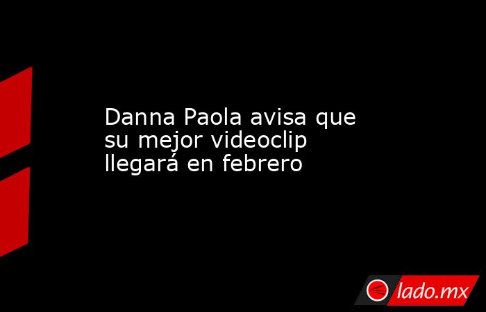 Danna Paola avisa que su mejor videoclip llegará en febrero. Noticias en tiempo real