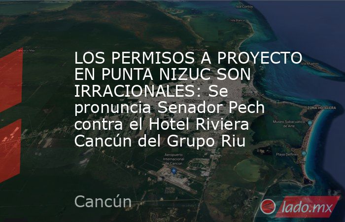 LOS PERMISOS A PROYECTO EN PUNTA NIZUC SON IRRACIONALES: Se pronuncia Senador Pech contra el Hotel Riviera Cancún del Grupo Riu. Noticias en tiempo real