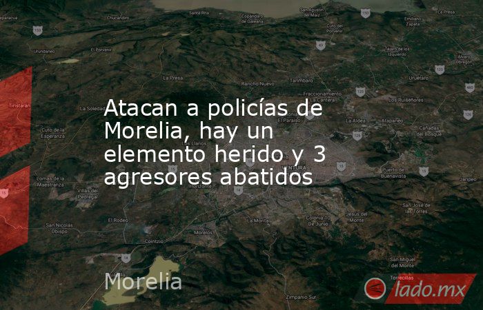 Atacan a policías de Morelia, hay un elemento herido y 3 agresores abatidos. Noticias en tiempo real