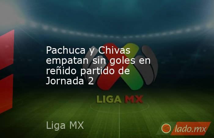 Pachuca y Chivas empatan sin goles en reñido partido de Jornada 2. Noticias en tiempo real