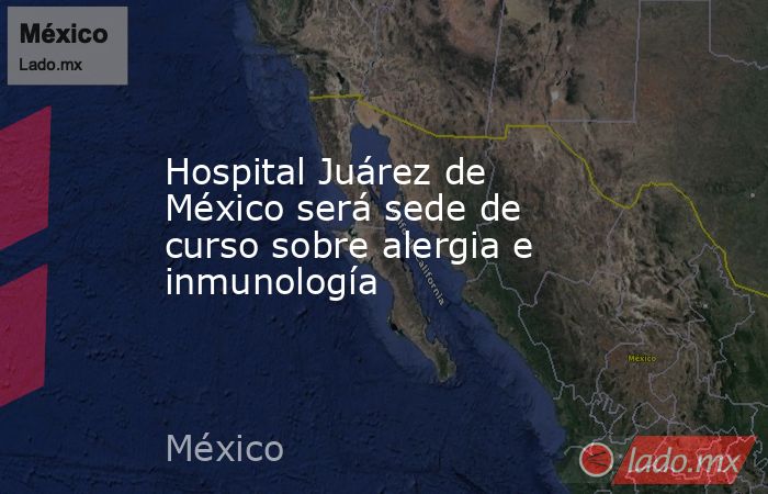 Hospital Juárez de México será sede de curso sobre alergia e inmunología. Noticias en tiempo real
