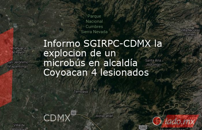 Informo SGIRPC-CDMX la explocion de un microbús en alcaldía Coyoacan 4 lesionados. Noticias en tiempo real