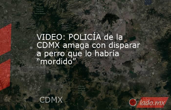 VIDEO: POLICÍA de la CDMX amaga con disparar a perro que lo habría “mordido”. Noticias en tiempo real