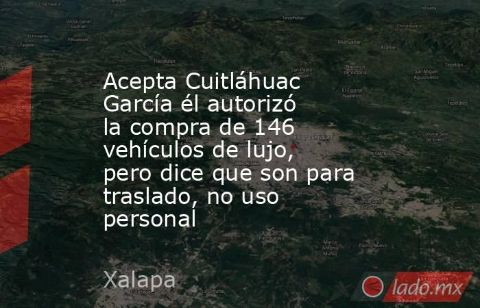 Acepta Cuitláhuac García él autorizó la compra de 146 vehículos de lujo, pero dice que son para traslado, no uso personal. Noticias en tiempo real