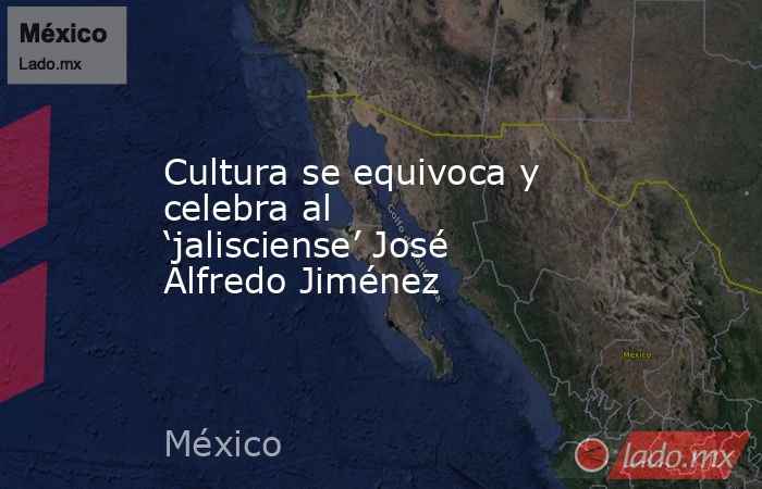 Cultura se equivoca y celebra al ‘jalisciense’ José Alfredo Jiménez. Noticias en tiempo real