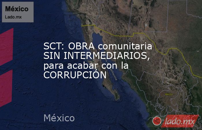 SCT: OBRA comunitaria SIN INTERMEDIARIOS, para acabar con la CORRUPCIÓN. Noticias en tiempo real