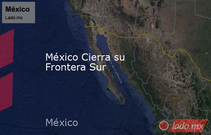 México Cierra su Frontera Sur. Noticias en tiempo real