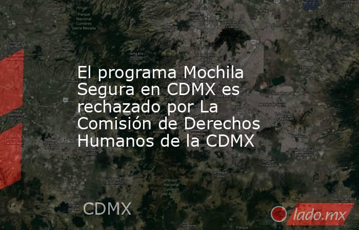 El programa Mochila Segura en CDMX es rechazado por La Comisión de Derechos Humanos de la CDMX. Noticias en tiempo real