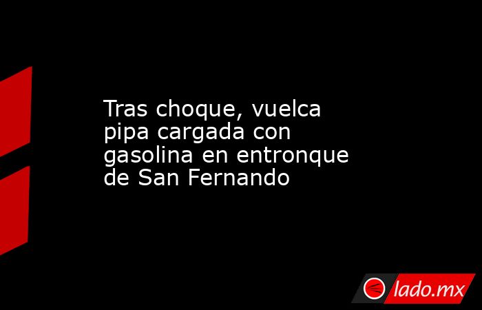 Tras choque, vuelca pipa cargada con gasolina en entronque de San Fernando. Noticias en tiempo real