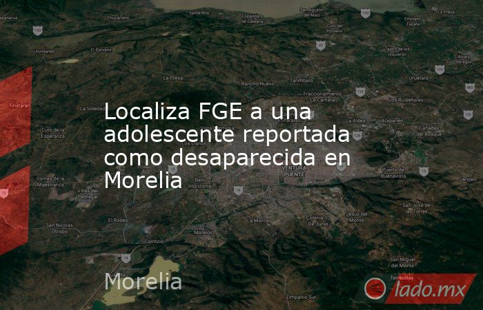 Localiza FGE a una adolescente reportada como desaparecida en Morelia. Noticias en tiempo real