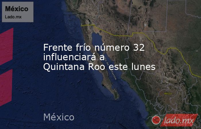 Frente frío número 32 influenciará a Quintana Roo este lunes. Noticias en tiempo real