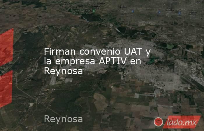 Firman convenio UAT y la empresa APTIV en Reynosa. Noticias en tiempo real