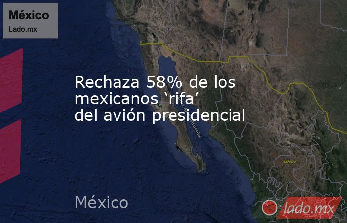 Rechaza 58% de los mexicanos ‘rifa’ del avión presidencial. Noticias en tiempo real