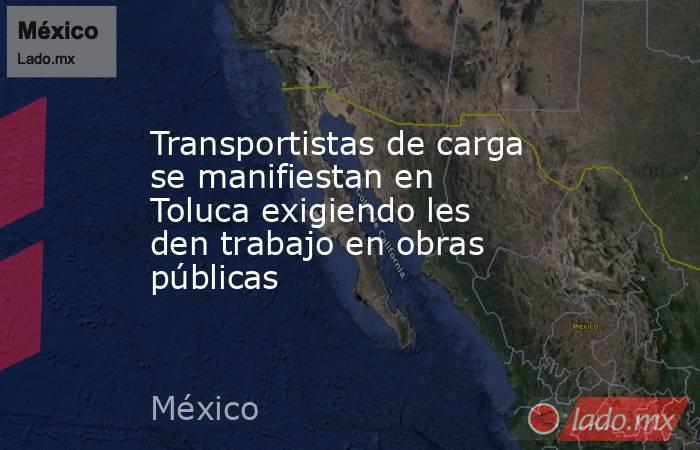 Transportistas de carga se manifiestan en Toluca exigiendo les den trabajo en obras públicas. Noticias en tiempo real