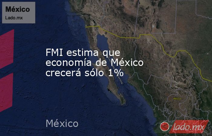 FMI estima que economía de México crecerá sólo 1%. Noticias en tiempo real