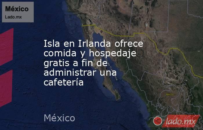 Isla en Irlanda ofrece comida y hospedaje gratis a fin de administrar una cafetería. Noticias en tiempo real