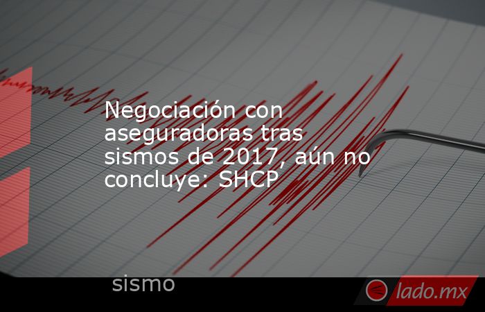 Negociación con aseguradoras tras sismos de 2017, aún no concluye: SHCP. Noticias en tiempo real