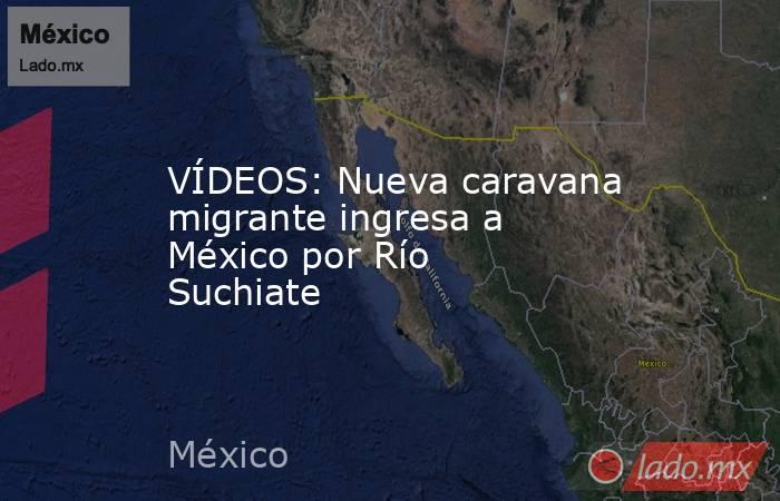 VÍDEOS: Nueva caravana migrante ingresa a México por Río Suchiate. Noticias en tiempo real