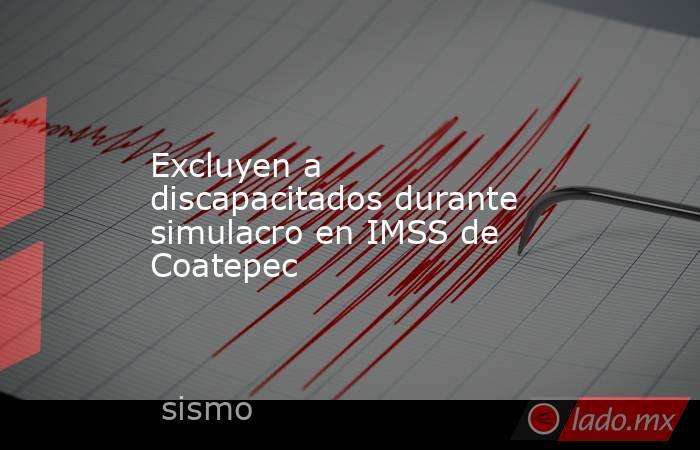 Excluyen a discapacitados durante simulacro en IMSS de Coatepec. Noticias en tiempo real
