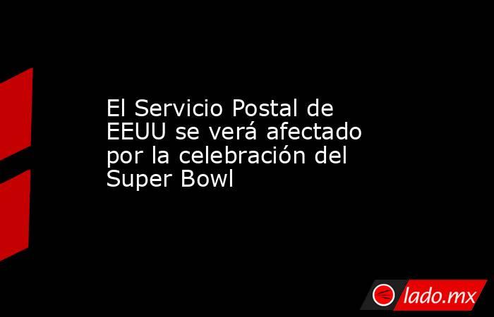 El Servicio Postal de EEUU se verá afectado por la celebración del Super Bowl. Noticias en tiempo real