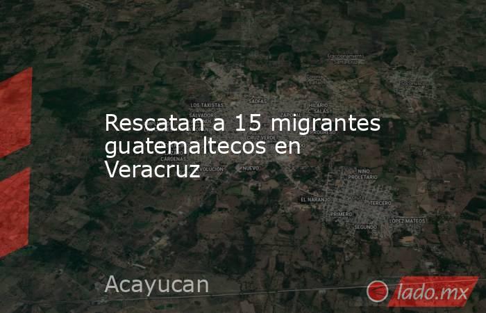 Rescatan a 15 migrantes guatemaltecos en Veracruz. Noticias en tiempo real