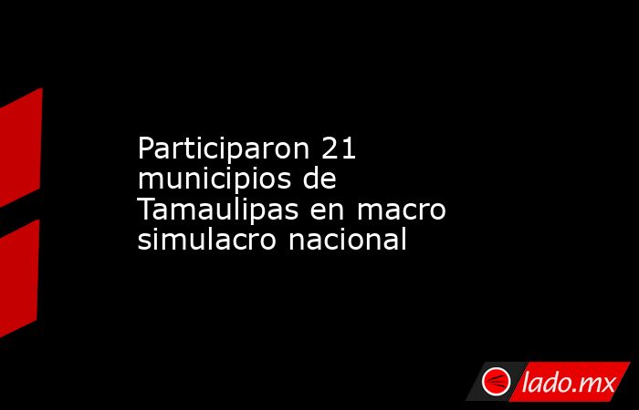 Participaron 21 municipios de Tamaulipas en macro simulacro nacional. Noticias en tiempo real