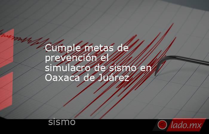 Cumple metas de prevención el simulacro de sismo en Oaxaca de Juárez. Noticias en tiempo real