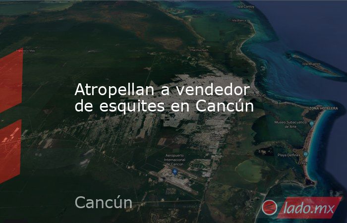 Atropellan a vendedor de esquites en Cancún. Noticias en tiempo real