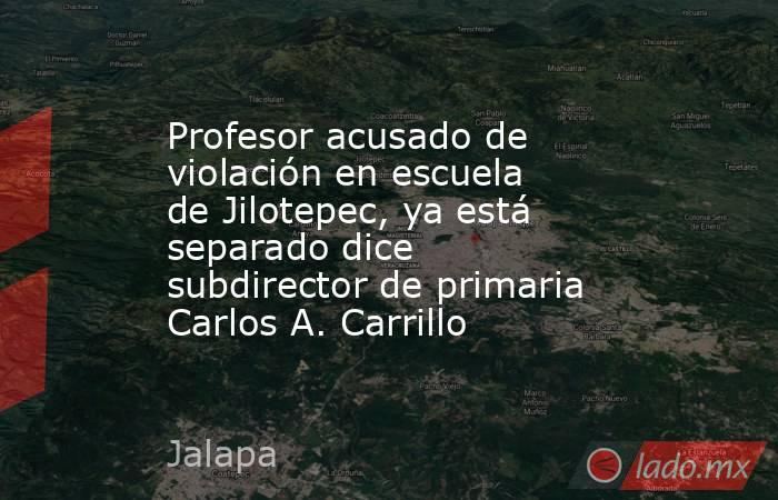 Profesor acusado de violación en escuela de Jilotepec, ya está separado dice subdirector de primaria Carlos A. Carrillo. Noticias en tiempo real