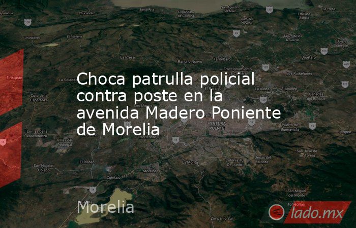 Choca patrulla policial contra poste en la avenida Madero Poniente de Morelia. Noticias en tiempo real