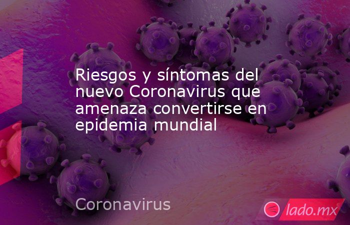 Riesgos y síntomas del nuevo Coronavirus que amenaza convertirse en epidemia mundial. Noticias en tiempo real