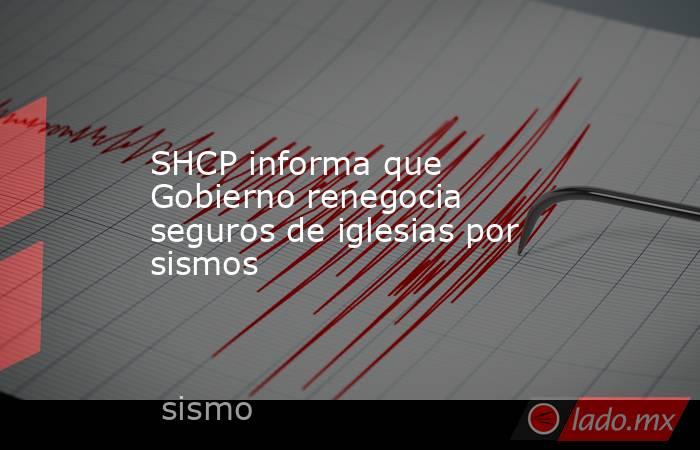 SHCP informa que Gobierno renegocia seguros de iglesias por sismos. Noticias en tiempo real