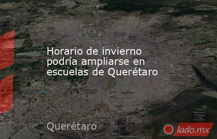 Horario de invierno podría ampliarse en escuelas de Querétaro. Noticias en tiempo real