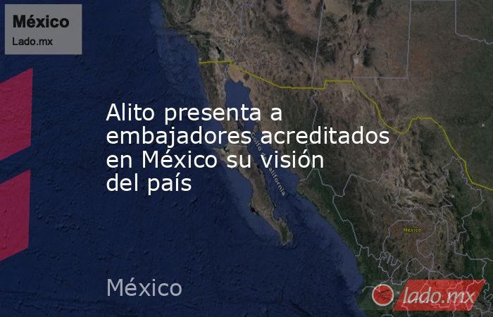 Alito presenta a embajadores acreditados en México su visión del país. Noticias en tiempo real