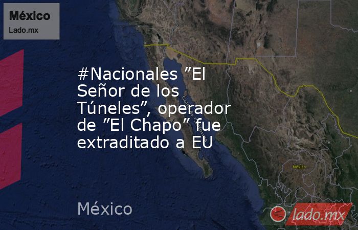 #Nacionales ”El Señor de los Túneles”, operador de ”El Chapo” fue extraditado a EU. Noticias en tiempo real