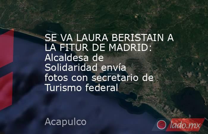 SE VA LAURA BERISTAIN A LA FITUR DE MADRID: Alcaldesa de Solidaridad envía fotos con secretario de Turismo federal. Noticias en tiempo real