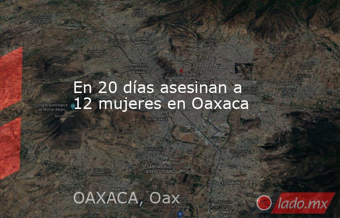 En 20 días asesinan a 12 mujeres en Oaxaca. Noticias en tiempo real