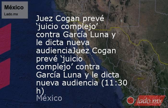 Juez Cogan prevé ‘juicio complejo’ contra García Luna y le dicta nueva audienciaJuez Cogan prevé ‘juicio complejo’ contra García Luna y le dicta nueva audiencia (11:30 h). Noticias en tiempo real