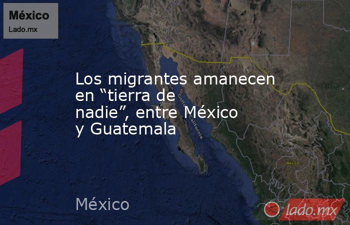 Los migrantes amanecen en “tierra de nadie”, entre México y Guatemala. Noticias en tiempo real