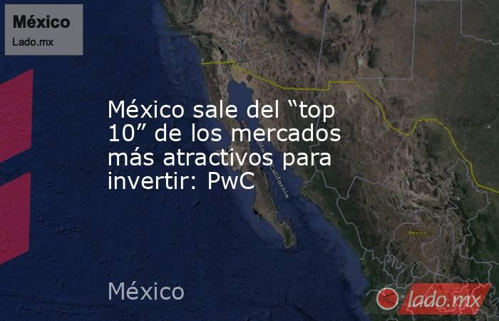 México sale del “top 10” de los mercados más atractivos para invertir: PwC. Noticias en tiempo real